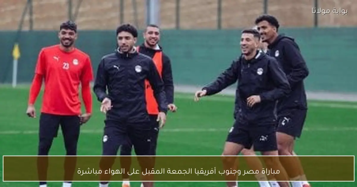 مباراة مصر وجنوب أفريقيا الجمعة المقبل على الهواء مباشرة