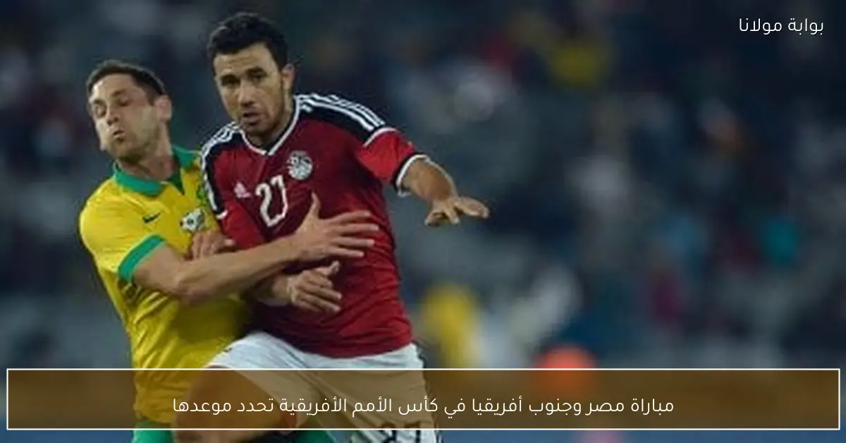 مباراة مصر وجنوب أفريقيا في كأس الأمم الأفريقية تحدد موعدها