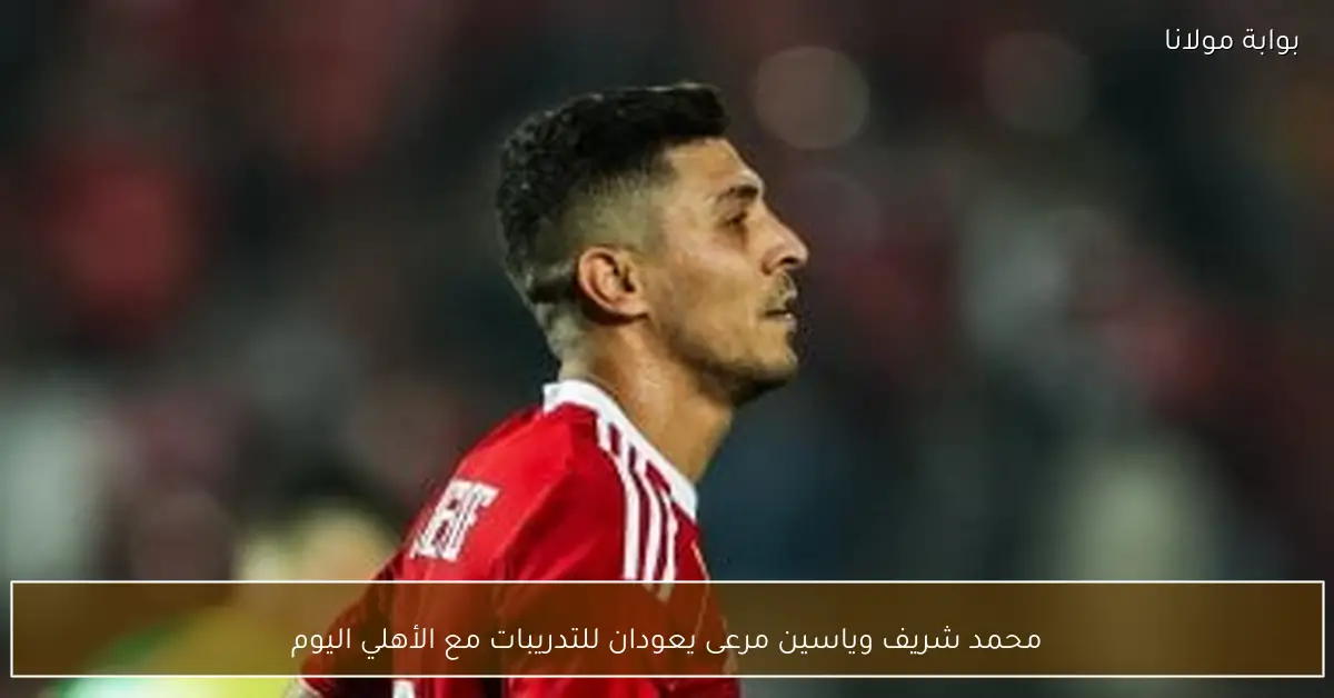 محمد شريف وياسين مرعى يعودان للتدريبات مع الأهلي اليوم
