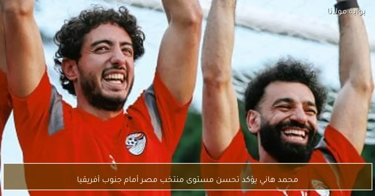 محمد هاني يؤكد تحسن مستوى منتخب مصر أمام جنوب أفريقيا