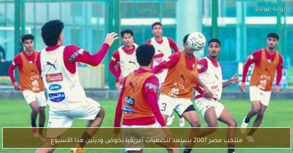منتخب مصر 2007 يستعد لتصفيات أفريقيا بخوض وديتين هذا الأسبوع