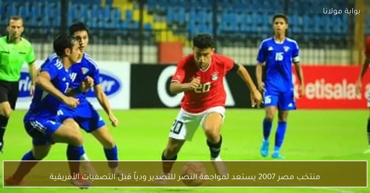 منتخب مصر 2007 يستعد لمواجهة النصر للتصدير ودياً قبل التصفيات الأفريقية