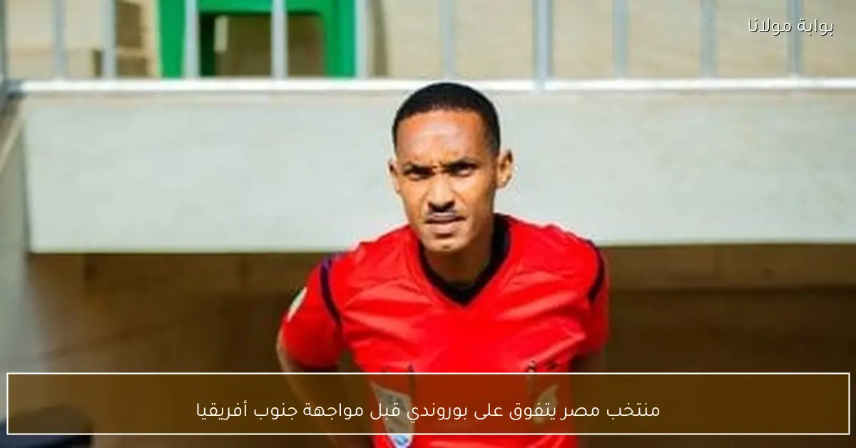 منتخب مصر يتفوق على بوروندي قبل مواجهة جنوب أفريقيا