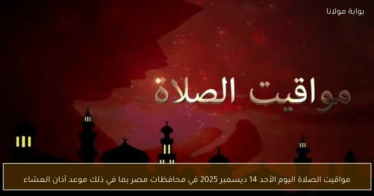 مواقيت الصلاة اليوم الأحد 14 ديسمبر 2025 في محافظات مصر بما في ذلك موعد أذان العشاء