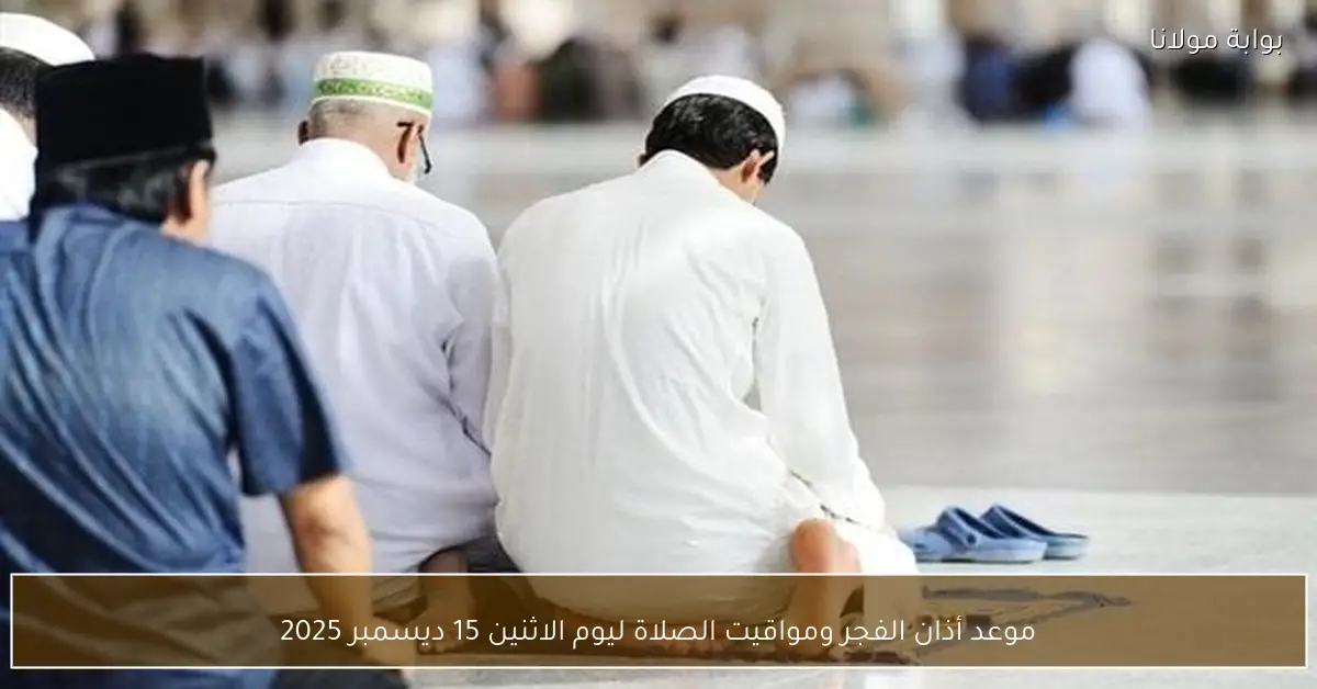 موعد أذان الفجر ومواقيت الصلاة ليوم الاثنين 15 ديسمبر 2025