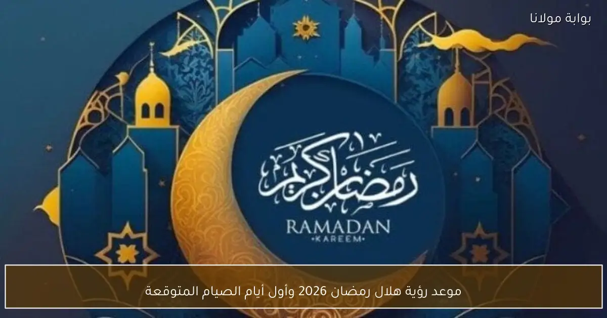 موعد رؤية هلال رمضان 2026 وأول أيام الصيام المتوقعة