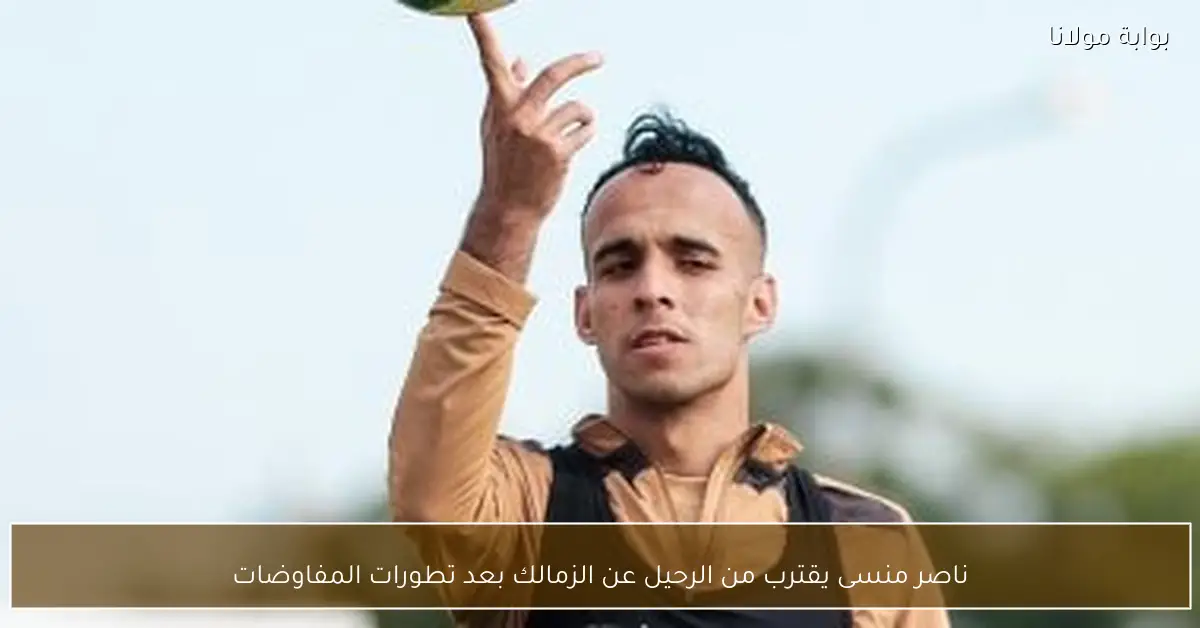ناصر منسى يقترب من الرحيل عن الزمالك بعد تطورات المفاوضات