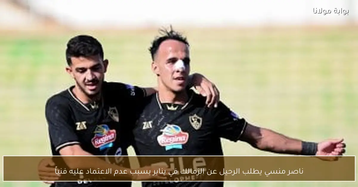 ناصر منسي يطلب الرحيل عن الزمالك في يناير بسبب عدم الاعتماد عليه فنياً