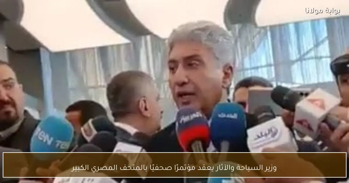 وزير السياحة والآثار يعقد مؤتمرًا صحفيًا بالمتحف المصري الكبير