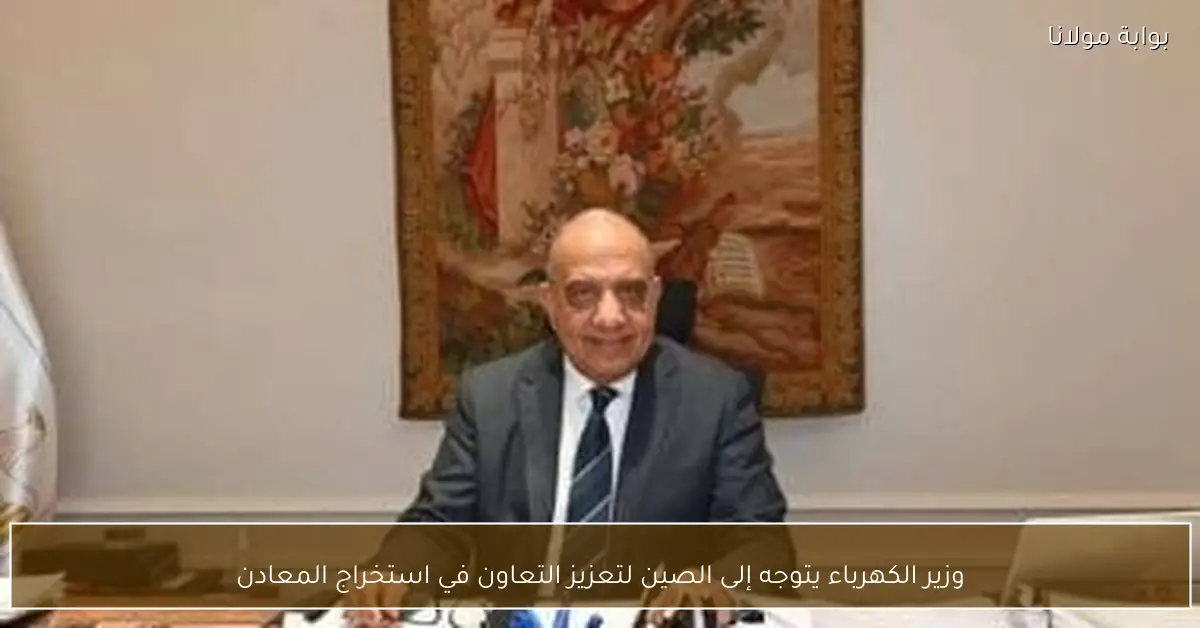 وزير الكهرباء يتوجه إلى الصين لتعزيز التعاون في استخراج المعادن