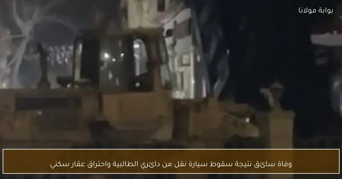 وفاة سائق نتيجة سقوط سيارة نقل من دائري الطالبية واحتراق عقار سكني